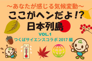 「～あなたが感じる気候変動～ここがへんだよ！？日本列島VOL.1つくばサイエンスコラボ2017編」