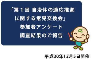 「第１回 自治体の適応推進に関する意見交換会」参加者アンケート調査結果のご報告ページへ移動します