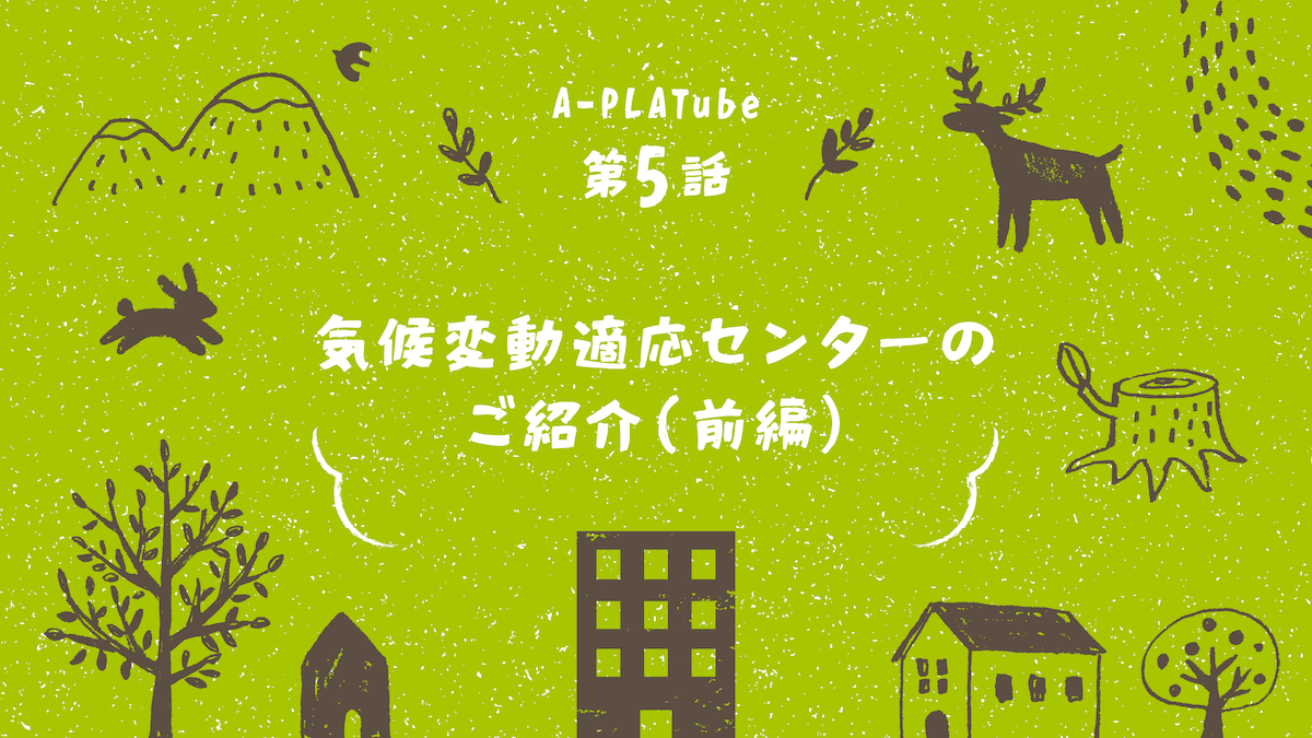 A-PLATube5 気候変動適応センターのご紹介（前編）